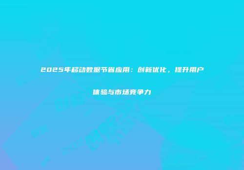 2025年移动数据节省应用：创新优化，提升用户体验与市场竞争力