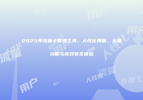 2025年流量卡管理工具：人性化界面、全面功能与高效安全体验