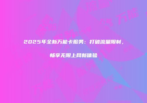 2025年全新万能卡服务：打破流量限制，畅享无限上网新体验