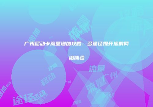 广州移动卡流量增加攻略：多途径提升您的网络体验