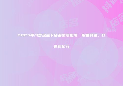 2025年抖音流量卡店名创意指南：融合特色，打造新纪元