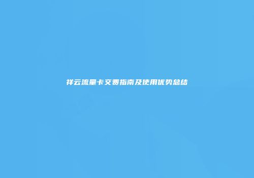 祥云流量卡交费指南及使用优势总结
