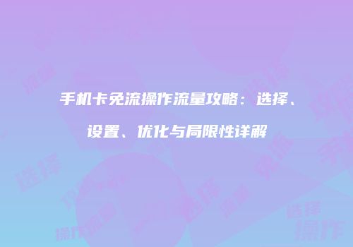 手机卡免流操作流量攻略：选择、设置、优化与局限性详解