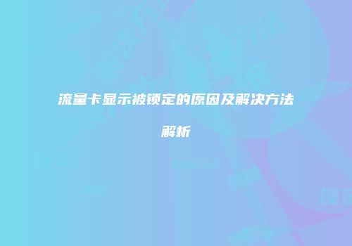 流量卡显示被锁定的原因及解决方法解析