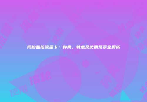 揭秘监控流量卡：种类、特点及使用场景全解析
