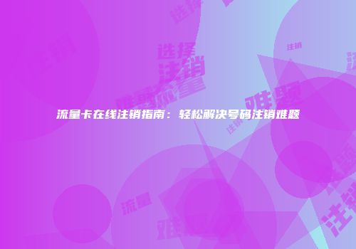 流量卡在线注销指南：轻松解决号码注销难题
