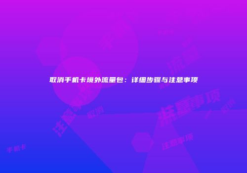 取消手机卡境外流量包：详细步骤与注意事项