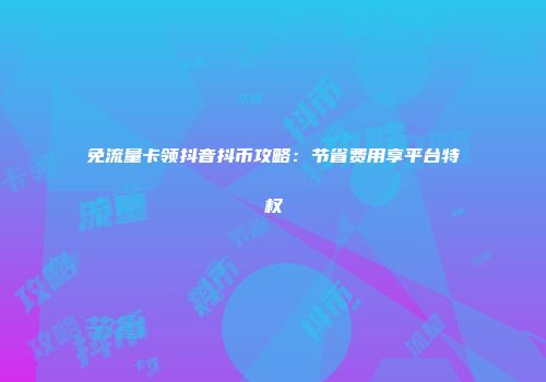 免流量卡领抖音抖币攻略：节省费用享平台特权