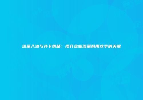 流量入池与补卡策略：提升企业流量利用效率的关键