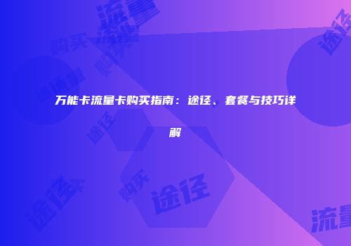 万能卡流量卡购买指南：途径、套餐与技巧详解