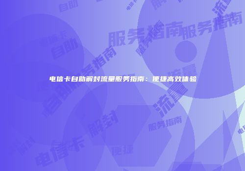 电信卡自助解封流量服务指南：便捷高效体验