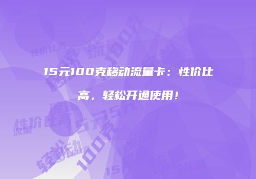 15元100克移动流量卡：性价比高，轻松开通使用！