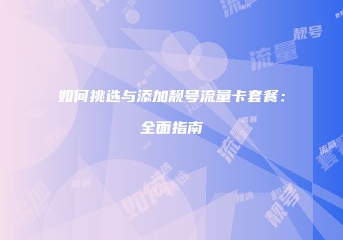 如何挑选与添加靓号流量卡套餐：全面指南
