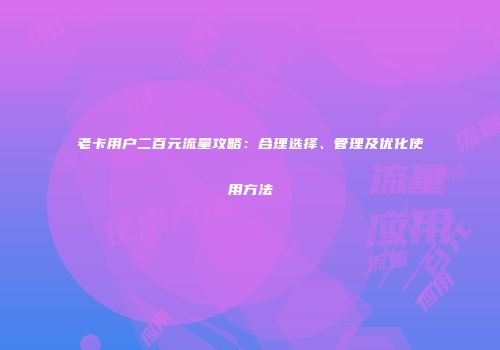 老卡用户二百元流量攻略：合理选择、管理及优化使用方法