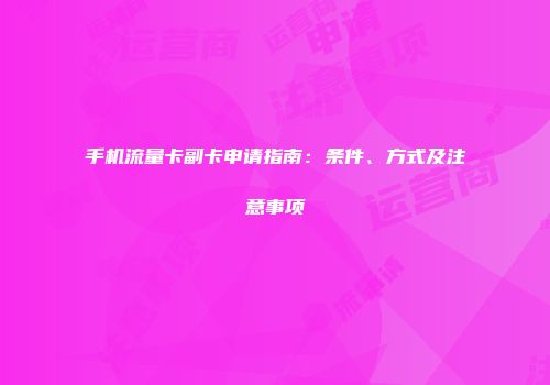 手机流量卡副卡申请指南：条件、方式及注意事项