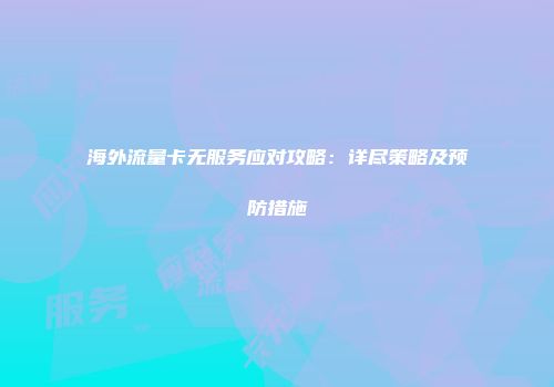 海外流量卡无服务应对攻略：详尽策略及预防措施