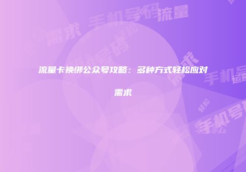 流量卡换绑公众号攻略：多种方式轻松应对需求