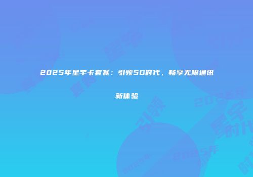 2025年星宇卡套餐：引领5G时代，畅享无限通讯新体验