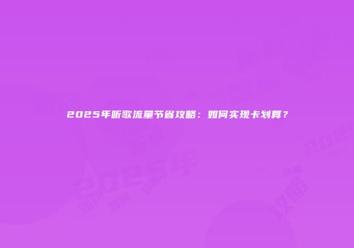 2025年听歌流量节省攻略：如何实现卡划算？