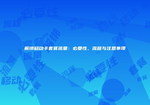 解绑移动卡套餐流量：必要性、流程与注意事项