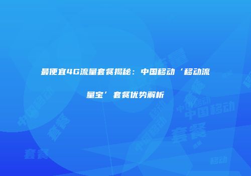 最便宜4G流量套餐揭秘：中国移动‘移动流量宝’套餐优势解析