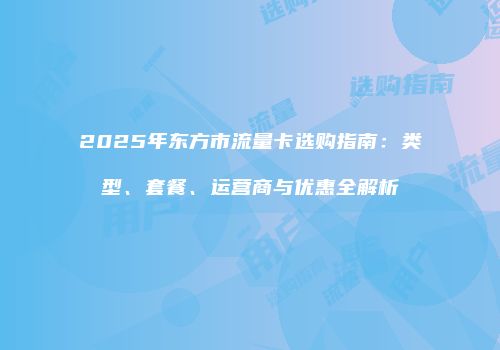2025年东方市流量卡选购指南：类型、套餐、运营商与优惠全解析