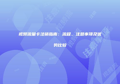 视频流量卡注销指南：流程、注意事项及优势比较