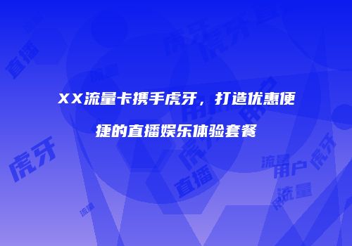 XX流量卡携手虎牙，打造优惠便捷的直播娱乐体验套餐