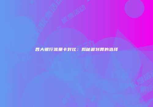 各大银行流量卡对比：揭秘最划算的选择