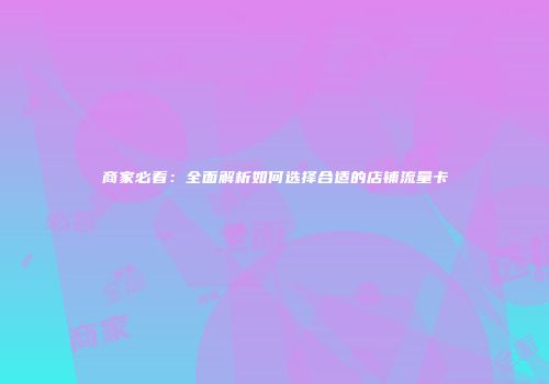 商家必看：全面解析如何选择合适的店铺流量卡