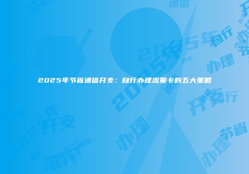 2025年节省通信开支：自行办理流量卡的五大策略