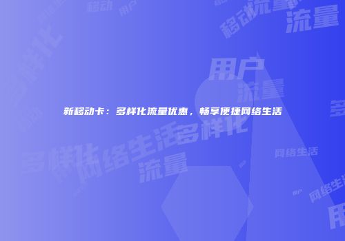 新移动卡：多样化流量优惠，畅享便捷网络生活