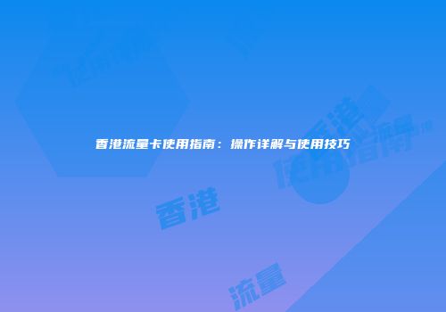 香港流量卡使用指南：操作详解与使用技巧