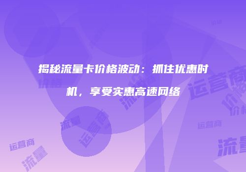 揭秘流量卡价格波动：抓住优惠时机，享受实惠高速网络