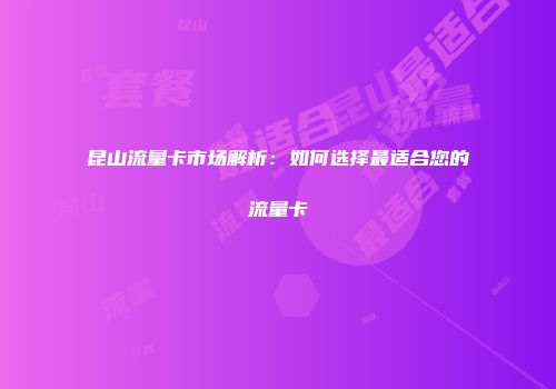 昆山流量卡市场解析：如何选择最适合您的流量卡