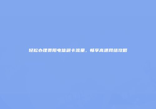 轻松办理贵阳电信副卡流量，畅享高速网络攻略