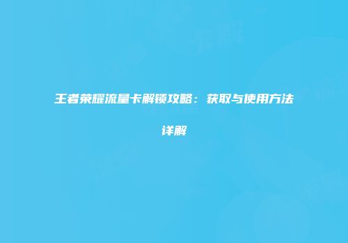 王者荣耀流量卡解锁攻略：获取与使用方法详解