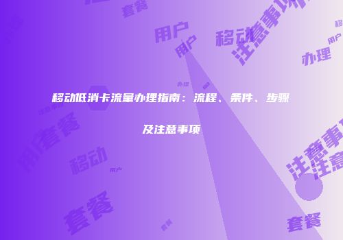 移动低消卡流量办理指南：流程、条件、步骤及注意事项