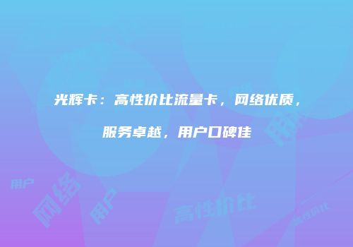 光辉卡：高性价比流量卡，网络优质，服务卓越，用户口碑佳