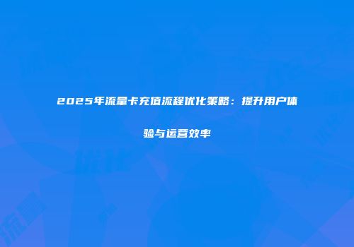 2025年流量卡充值流程优化策略：提升用户体验与运营效率