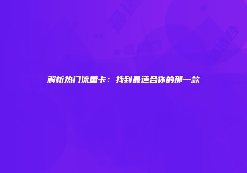 解析热门流量卡：找到最适合你的那一款