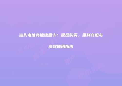 汕头电信高速流量卡：便捷购买、多样充值与高效使用指南