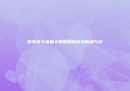 新电话卡流量卡顿原因解析及解决方法