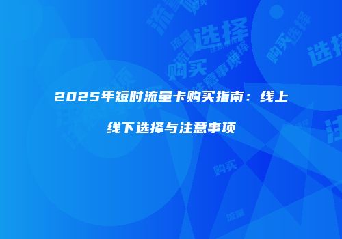 2025年短时流量卡购买指南：线上线下选择与注意事项