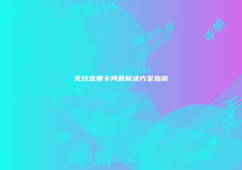无线流量卡问题解决方案指南