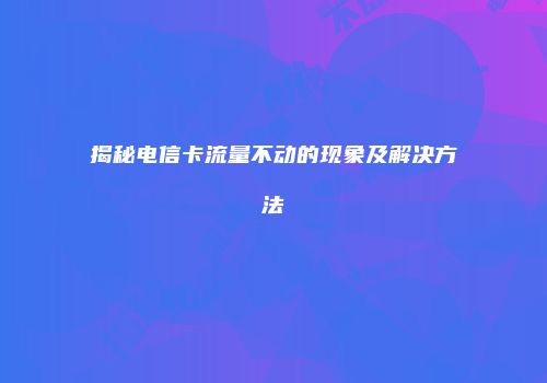 揭秘电信卡流量不动的现象及解决方法