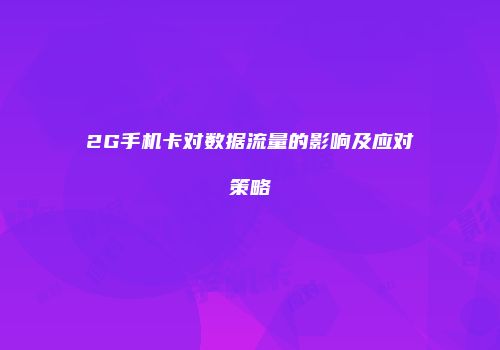 2G手机卡对数据流量的影响及应对策略