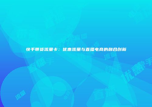 快手带货流量卡：优惠流量与直播电商的融合创新