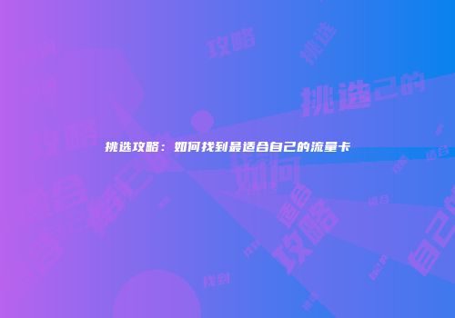 挑选攻略：如何找到最适合自己的流量卡