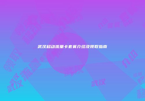 武汉移动流量卡套餐介绍及领取指南